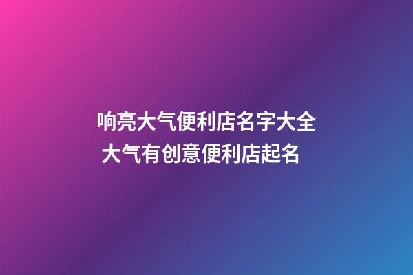 响亮大气便利店名字大全 大气有创意便利店起名